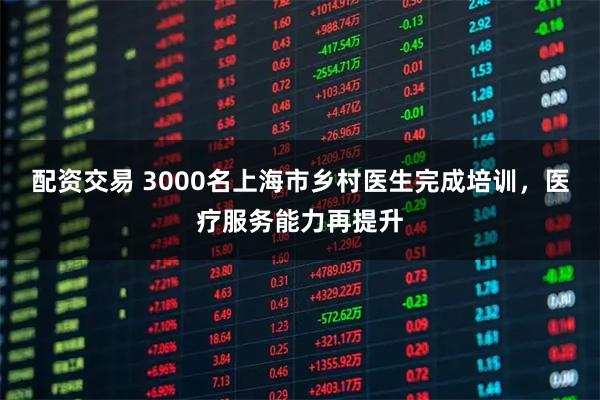 配资交易 3000名上海市乡村医生完成培训，医疗服务能力再提升