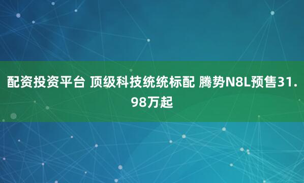 配资投资平台 顶级科技统统标配 腾势N8L预售31.98万起