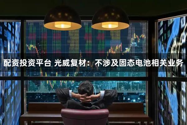 配资投资平台 光威复材：不涉及固态电池相关业务