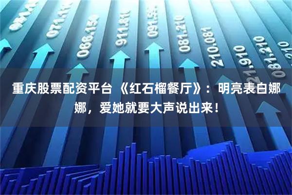 重庆股票配资平台 《红石榴餐厅》：明亮表白娜娜，爱她就要大声说出来！