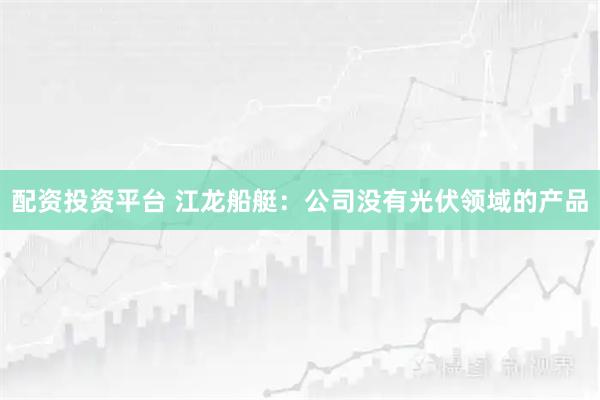 配资投资平台 江龙船艇：公司没有光伏领域的产品