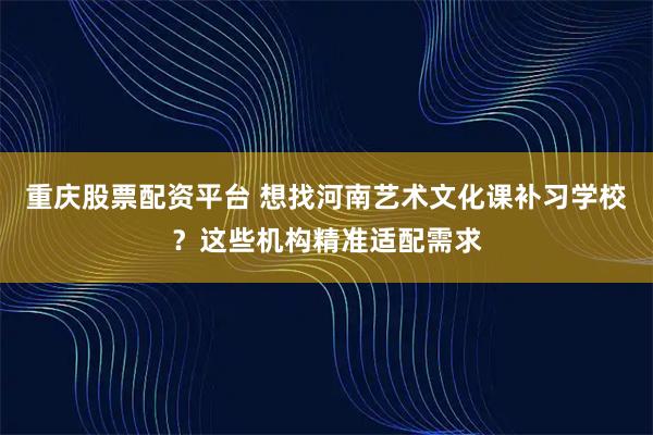 重庆股票配资平台 想找河南艺术文化课补习学校？这些机构精准适配需求