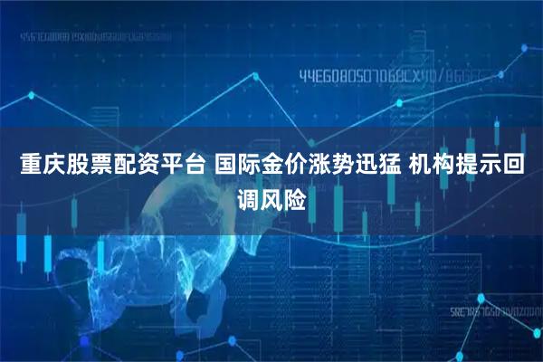 重庆股票配资平台 国际金价涨势迅猛 机构提示回调风险