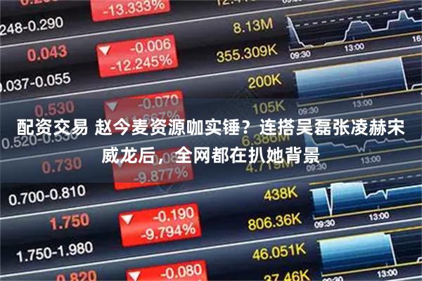 配资交易 赵今麦资源咖实锤？连搭吴磊张凌赫宋威龙后，全网都在扒她背景