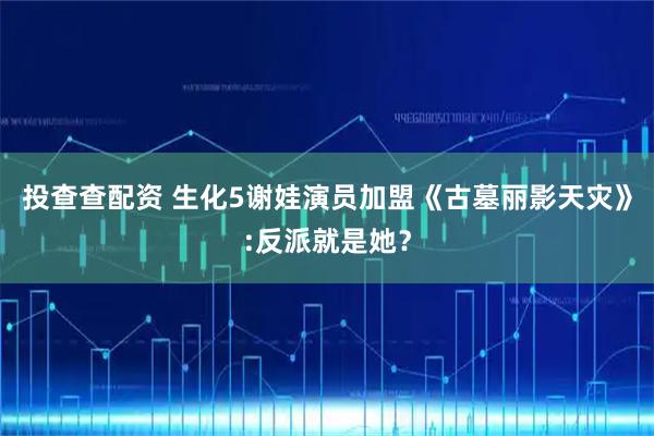 投查查配资 生化5谢娃演员加盟《古墓丽影天灾》:反派就是她？