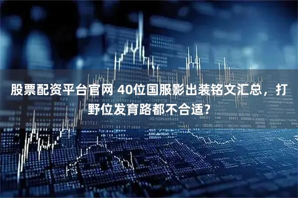股票配资平台官网 40位国服影出装铭文汇总，打野位发育路都不合适？