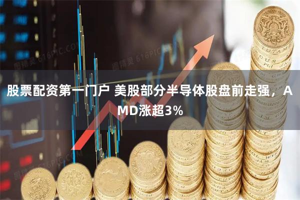 股票配资第一门户 美股部分半导体股盘前走强，AMD涨超3%