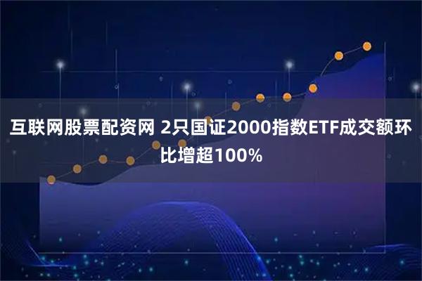 互联网股票配资网 2只国证2000指数ETF成交额环比增超100%