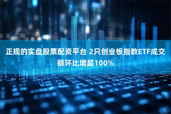 正规的实盘股票配资平台 2只创业板指数ETF成交额环比增超100%
