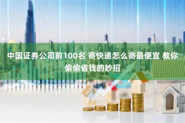 中国证券公司前100名 寄快递怎么寄最便宜 教你偷偷省钱的妙招