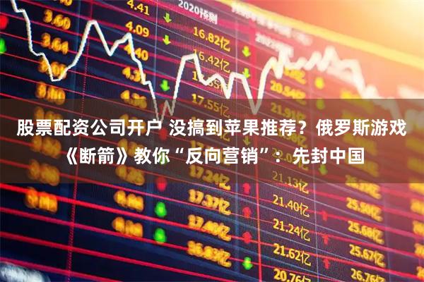 股票配资公司开户 没搞到苹果推荐？俄罗斯游戏《断箭》教你“反向营销”：先封中国