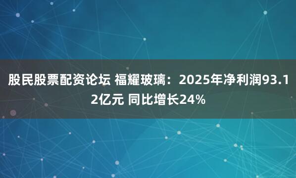 股民股票配资论坛 福耀玻璃：2025年净利润93.12亿元 同比增长24%