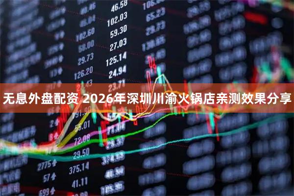 无息外盘配资 2026年深圳川渝火锅店亲测效果分享