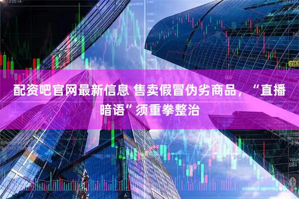 配资吧官网最新信息 售卖假冒伪劣商品，“直播暗语”须重拳整治