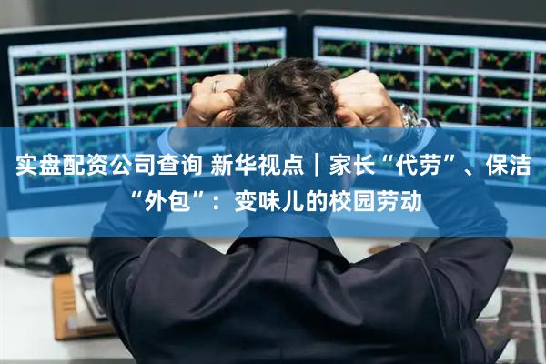 实盘配资公司查询 新华视点｜家长“代劳”、保洁“外包”：变味儿的校园劳动