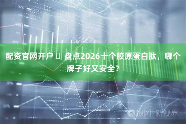 配资官网开户 ​盘点2026十个胶原蛋白肽，哪个牌子好又安全？