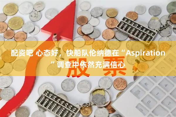 配资吧 心态好，快船队伦纳德在“Aspiration”调查中依然充满信心