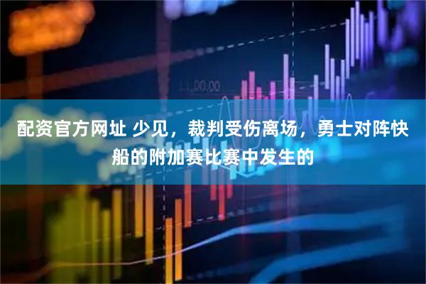 配资官方网址 少见，裁判受伤离场，勇士对阵快船的附加赛比赛中发生的