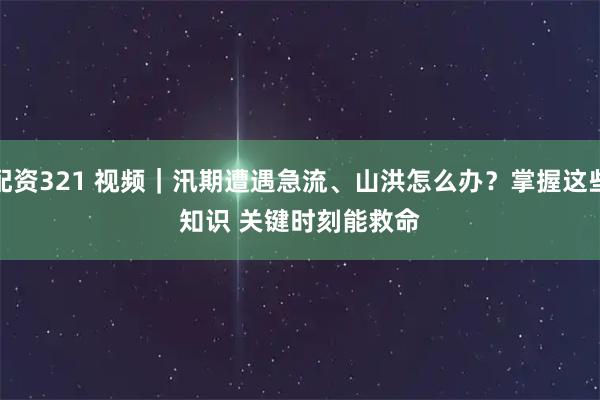 配资321 视频｜汛期遭遇急流、山洪怎么办？掌握这些知识 关键时刻能救命