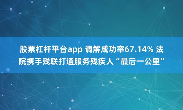 股票杠杆平台app 调解成功率67.14% 法院携手残联打通服务残疾人“最后一公里”