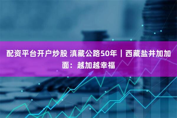 配资平台开户炒股 滇藏公路50年|西藏盐井加加面:越加越幸福