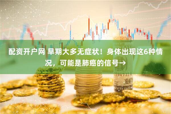 配资开户网 早期大多无症状！身体出现这6种情况，可能是肺癌的信号→